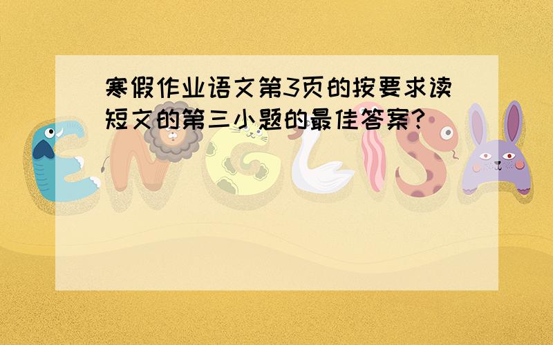 寒假作业语文第3页的按要求读短文的第三小题的最佳答案?