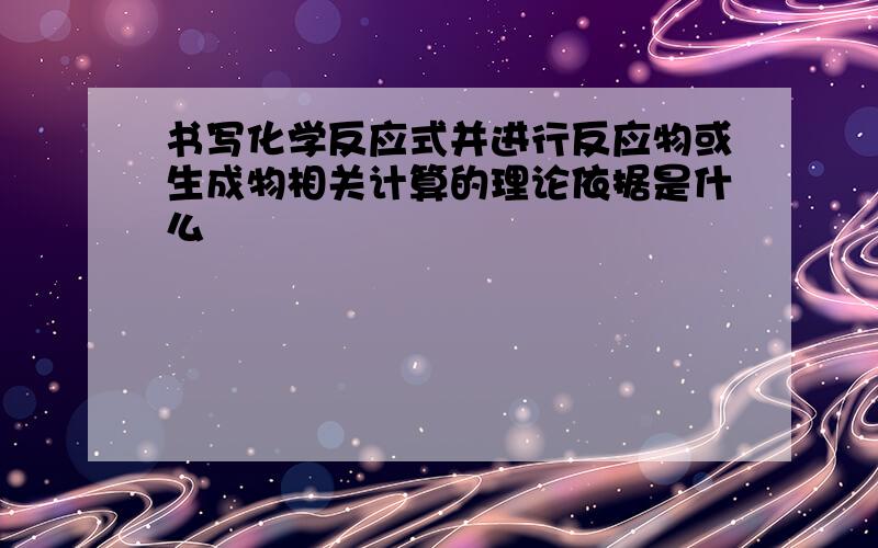 书写化学反应式并进行反应物或生成物相关计算的理论依据是什么