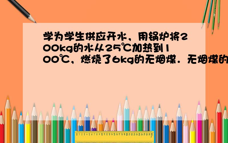 学为学生供应开水，用锅炉将200kg的水从25℃加热到100℃，燃烧了6kg的无烟煤．无烟煤的热值是3.4×107J/k