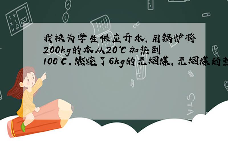 我校为学生供应开水，用锅炉将200kg的水从20℃加热到100℃，燃烧了6kg的无烟煤，无烟煤的热值是3.4×107J/