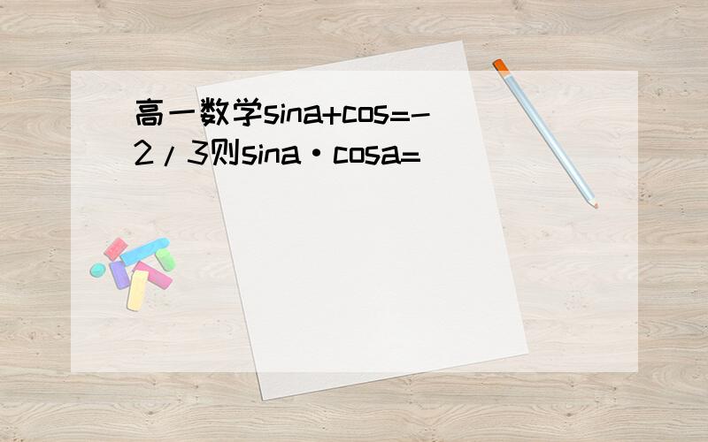 高一数学sina+cos=-2/3则sina·cosa=