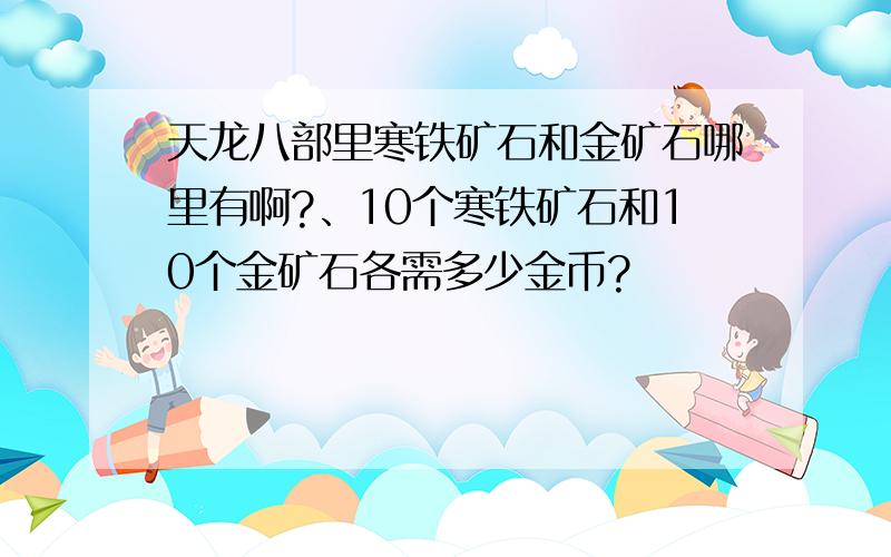 天龙八部里寒铁矿石和金矿石哪里有啊?、10个寒铁矿石和10个金矿石各需多少金币?