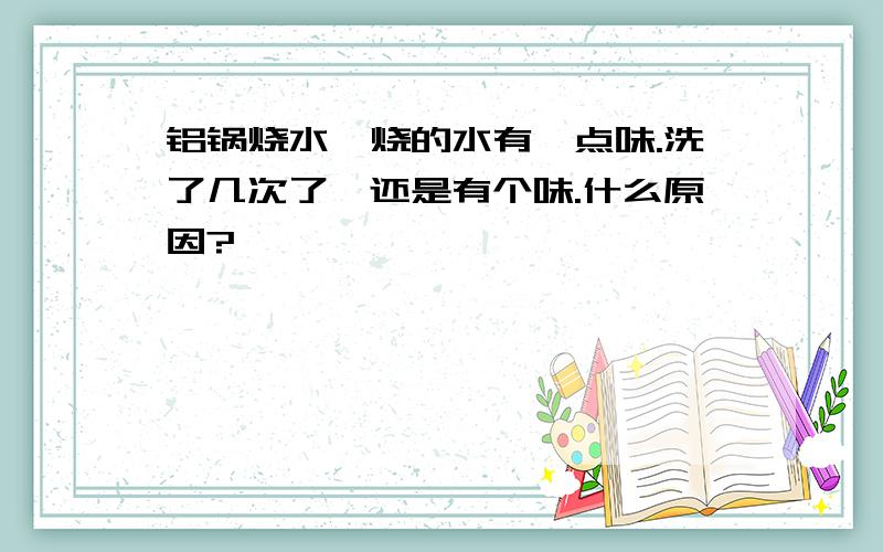 铝锅烧水,烧的水有一点味.洗了几次了,还是有个味.什么原因?