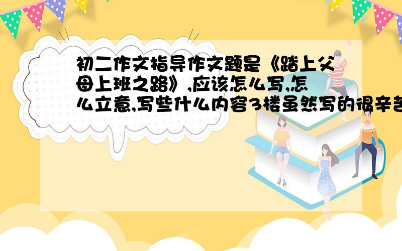 初二作文指导作文题是《踏上父母上班之路》,应该怎么写,怎么立意,写些什么内容3楼虽然写的很辛苦，但是偏题了