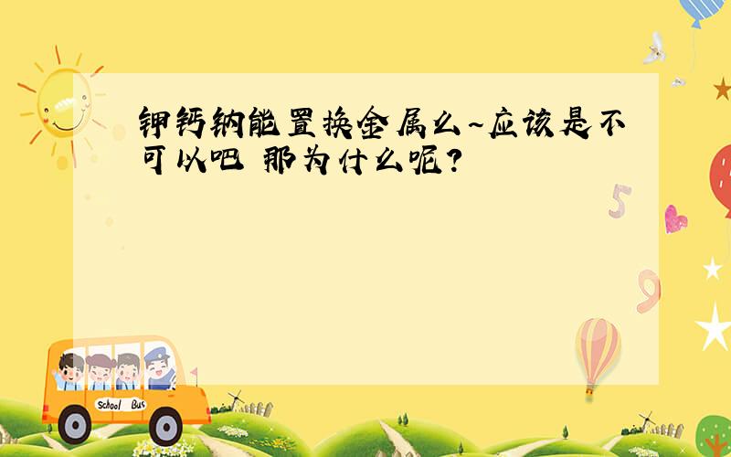 钾钙钠能置换金属么~应该是不可以吧 那为什么呢?