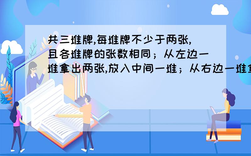 共三堆牌,每堆牌不少于两张,且各堆牌的张数相同；从左边一堆拿出两张,放入中间一堆；从右边一堆拿出一张,放入中间一堆；左边