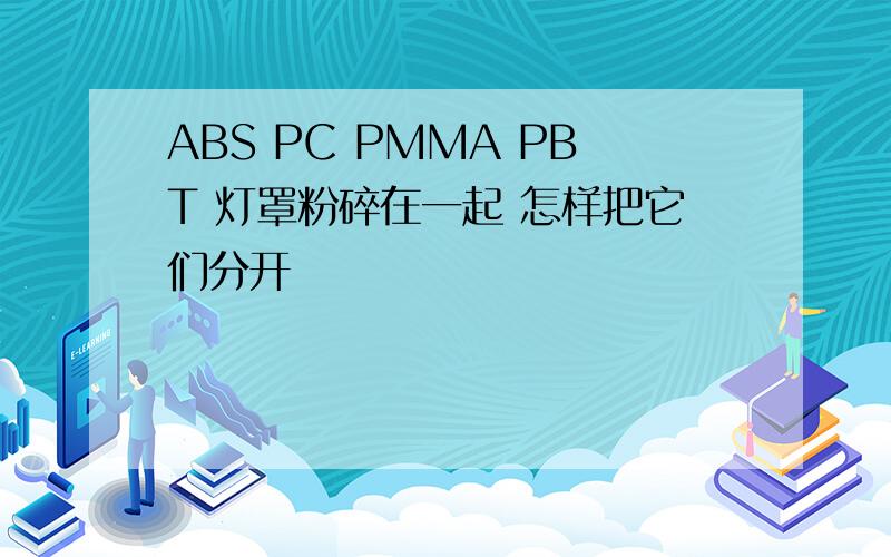 ABS PC PMMA PBT 灯罩粉碎在一起 怎样把它们分开