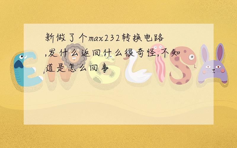 新做了个max232转换电路,发什么返回什么很奇怪,不知道是怎么回事