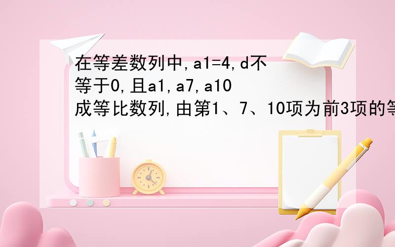 在等差数列中,a1=4,d不等于0,且a1,a7,a10成等比数列,由第1、7、10项为前3项的等比数列前几项之和