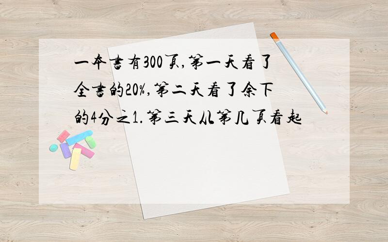 一本书有300页,第一天看了全书的20%,第二天看了余下的4分之1.第三天从第几页看起