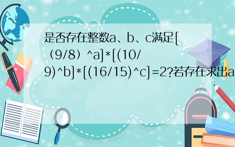 是否存在整数a、b、c满足[（9/8）^a]*[(10/9)^b]*[(16/15)^c]=2?若存在求出a、b、c的值