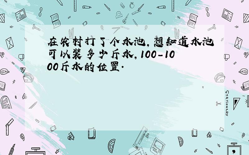 在农村打了个水池,想知道水池可以装多少斤水,100-1000斤水的位置.