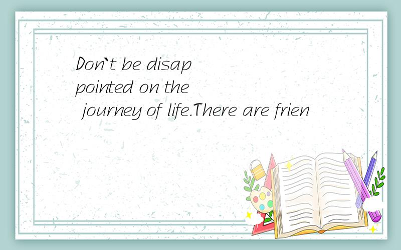 Don`t be disappointed on the journey of life.There are frien