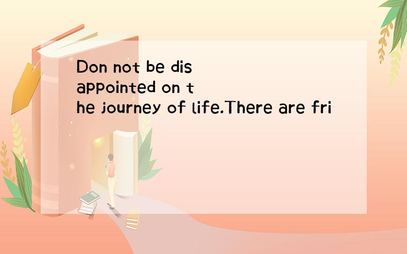 Don not be disappointed on the journey of life.There are fri