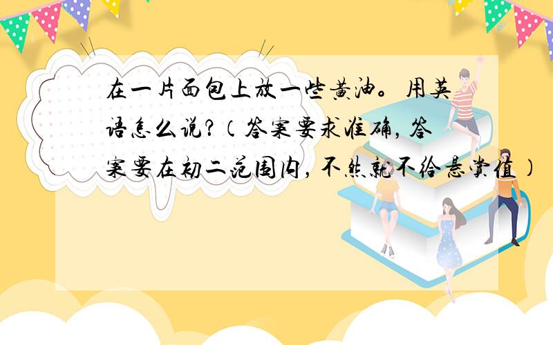 在一片面包上放一些黄油。用英语怎么说？（答案要求准确，答案要在初二范围内，不然就不给悬赏值）