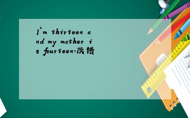 I‘m thirteen and my mother is fourteen.改错