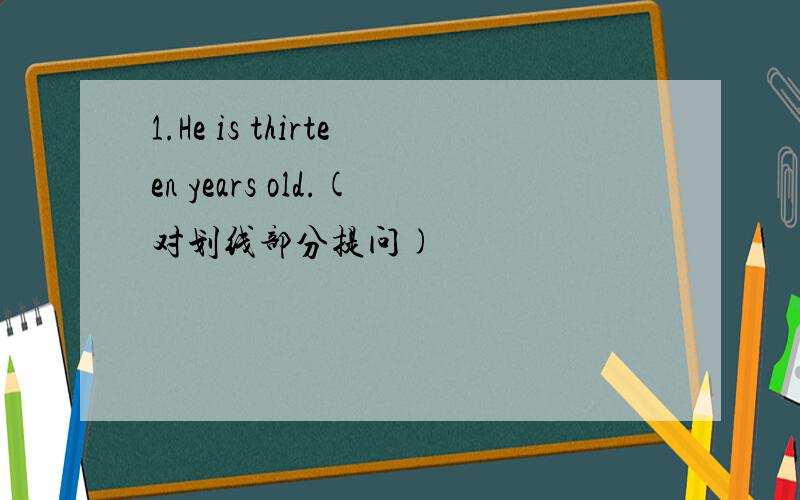 1.He is thirteen years old.(对划线部分提问)