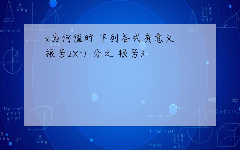 x为何值时 下列各式有意义 根号2X-1 分之 根号3