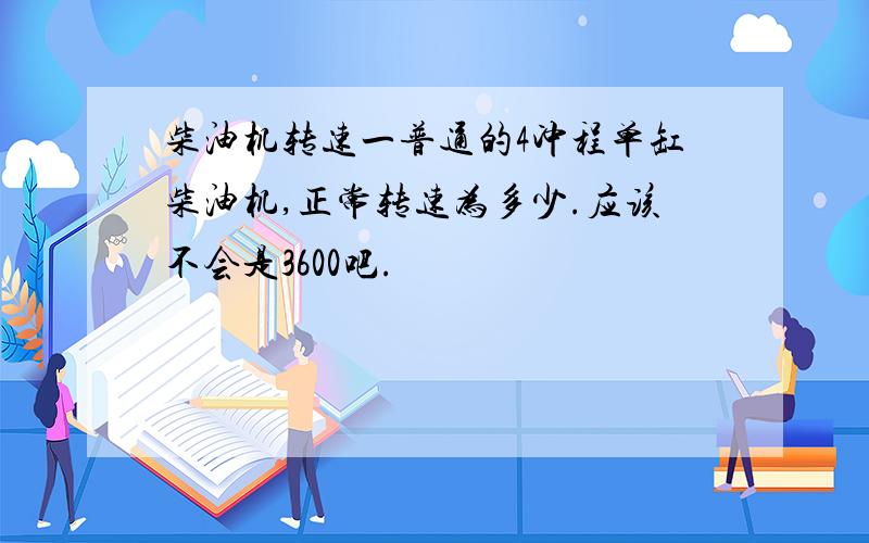 柴油机转速一普通的4冲程单缸柴油机,正常转速为多少.应该不会是3600吧.