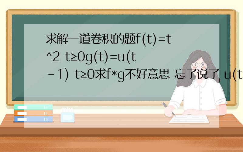 求解一道卷积的题f(t)=t^2 t≥0g(t)=u(t-1) t≥0求f*g不好意思 忘了说了 u(t-1) 是单位单