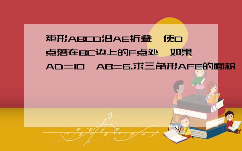 矩形ABCD沿AE折叠,使D点落在BC边上的F点处,如果AD＝10,AB=6.求三角形AFE的面积