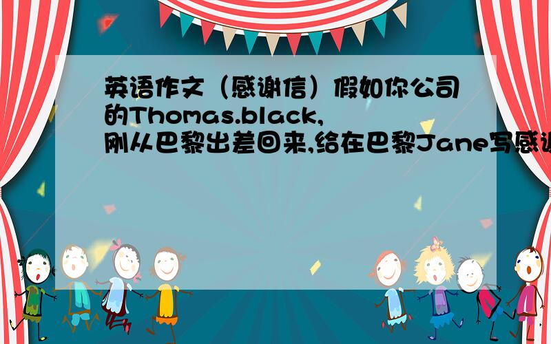 英语作文（感谢信）假如你公司的Thomas.black,刚从巴黎出差回来,给在巴黎Jane写感谢信.