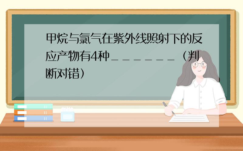 甲烷与氯气在紫外线照射下的反应产物有4种______（判断对错）