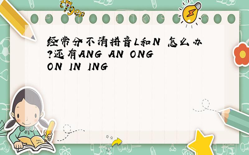 经常分不清拼音L和N 怎么办?还有ANG AN ONG ON IN ING