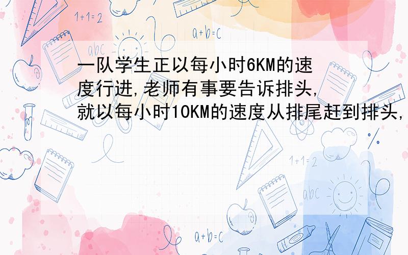 一队学生正以每小时6KM的速度行进,老师有事要告诉排头,就以每小时10KM的速度从排尾赶到排头,然后又以同样的速度返回排