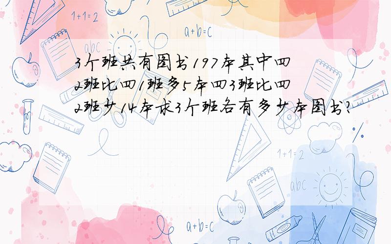 3个班共有图书197本其中四2班比四1班多5本四3班比四2班少14本求3个班各有多少本图书?