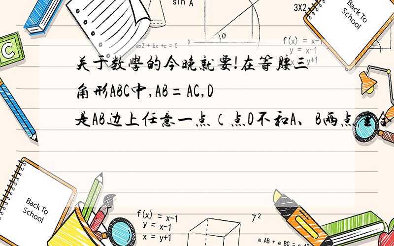 关于数学的今晚就要!在等腰三角形ABC中,AB=AC,D是AB边上任意一点（点D不和A、B两点重合）,过点D作AB的垂线