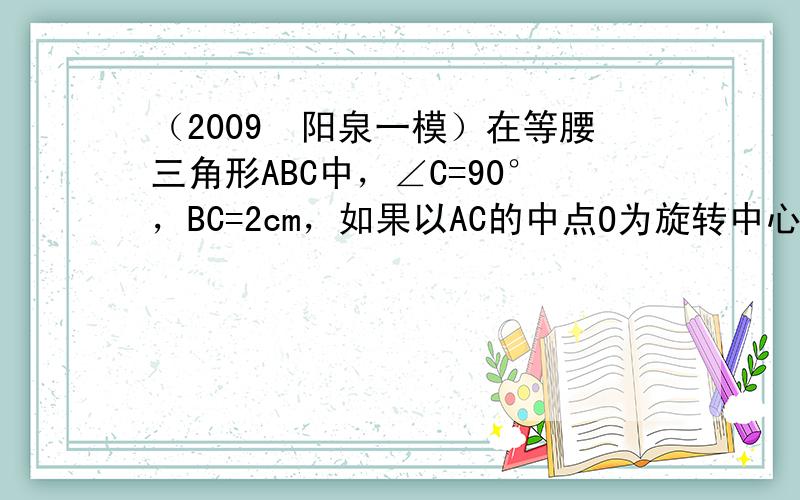 （2009•阳泉一模）在等腰三角形ABC中，∠C=90°，BC=2cm，如果以AC的中点O为旋转中心，将这个三角形旋转1