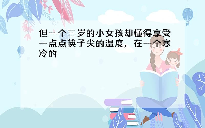 但一个三岁的小女孩却懂得享受一点点筷子尖的温度，在一个寒冷的