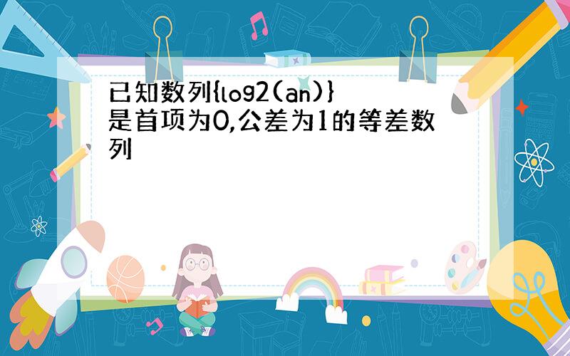 已知数列{log2(an)}是首项为0,公差为1的等差数列