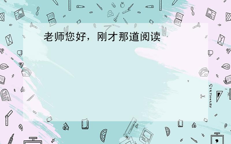 老师您好，刚才那道阅读