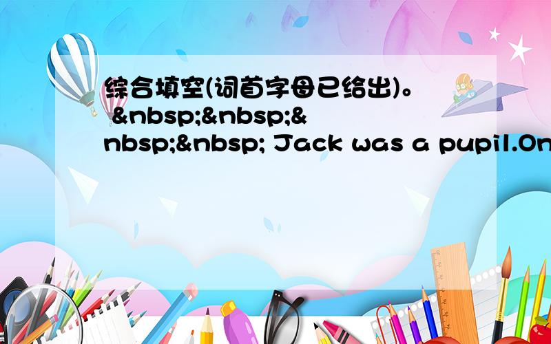 综合填空(词首字母已给出)。      Jack was a pupil.One