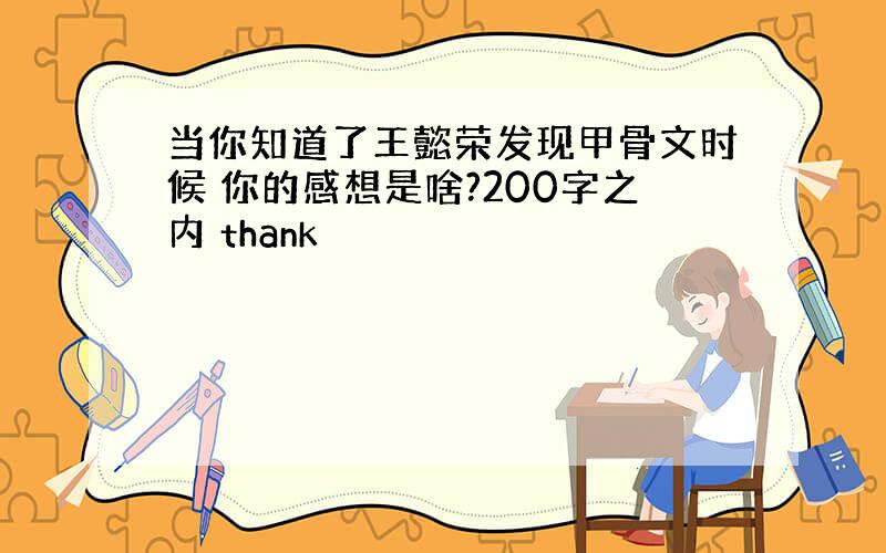 当你知道了王懿荣发现甲骨文时候 你的感想是啥?200字之内 thank