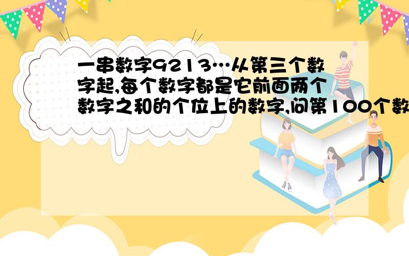 一串数字9213…从第三个数字起,每个数字都是它前面两个数字之和的个位上的数字,问第100个数字是几?