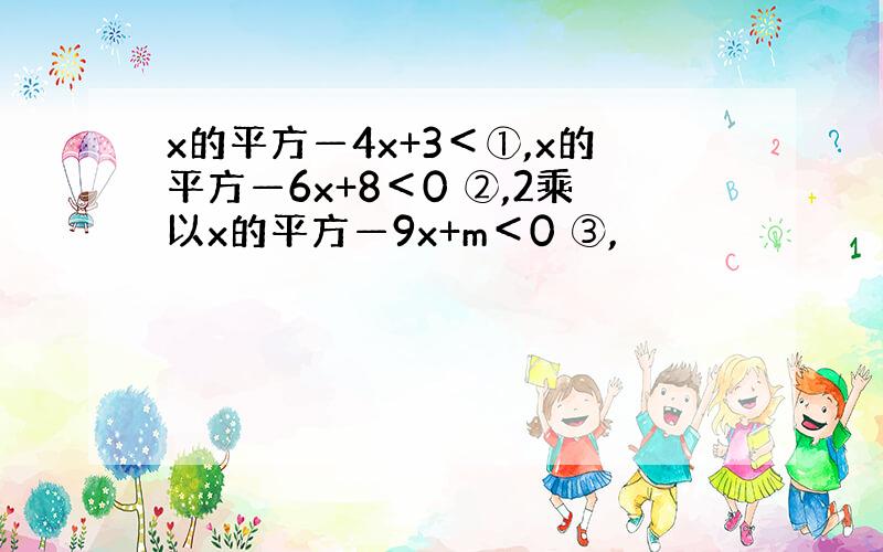 x的平方—4x+3＜①,x的平方—6x+8＜0 ②,2乘以x的平方—9x+m＜0 ③,