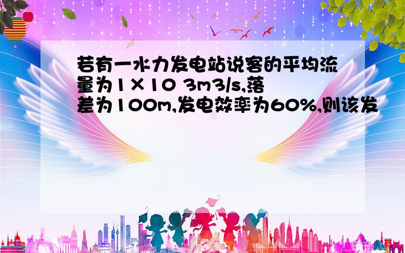 若有一水力发电站说客的平均流量为1×10 3m3/s,落差为100m,发电效率为60%,则该发