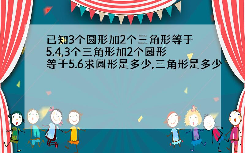 已知3个圆形加2个三角形等于5.4,3个三角形加2个圆形等于5.6求圆形是多少,三角形是多少