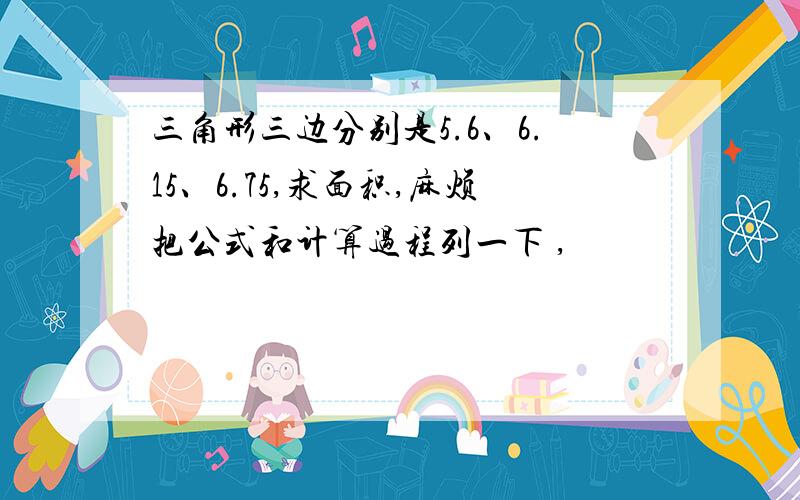 三角形三边分别是5.6、6.15、6.75,求面积,麻烦把公式和计算过程列一下 ,