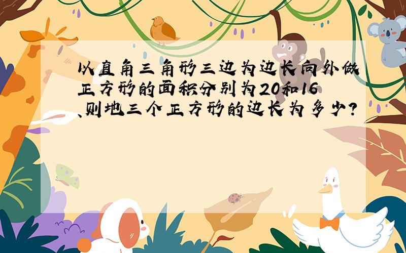 以直角三角形三边为边长向外做正方形的面积分别为20和16、则地三个正方形的边长为多少?