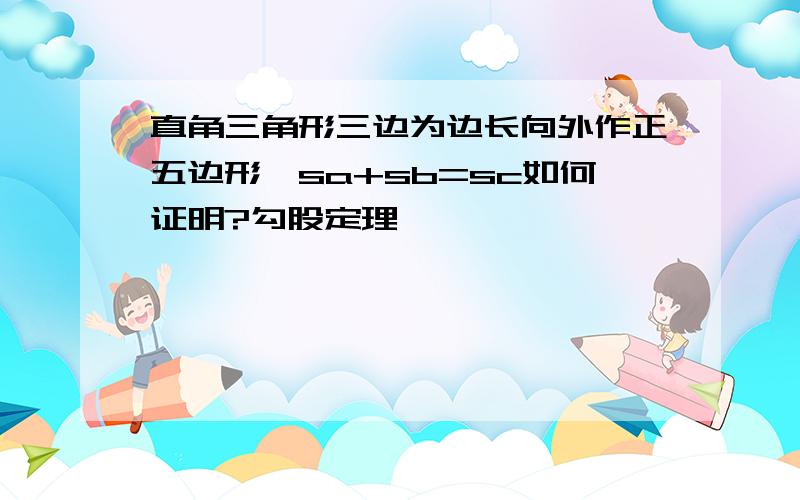 直角三角形三边为边长向外作正五边形,sa+sb=sc如何证明?勾股定理