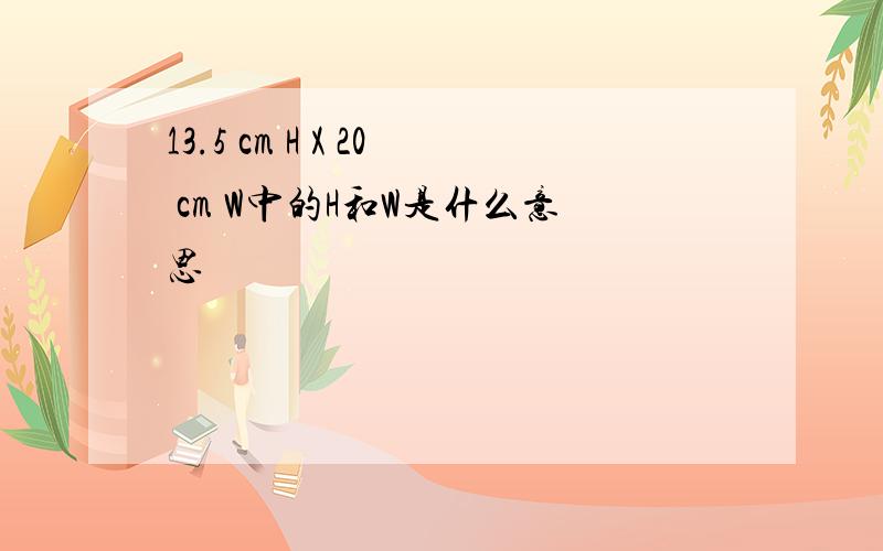 13.5 cm H X 20 cm W中的H和W是什么意思