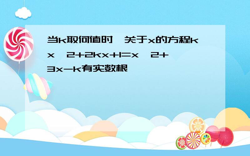 当k取何值时,关于x的方程kx^2+2kx+1=x^2+3x-k有实数根