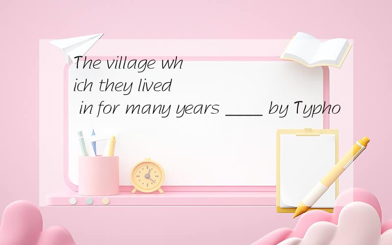 The village which they lived in for many years ____ by Typho