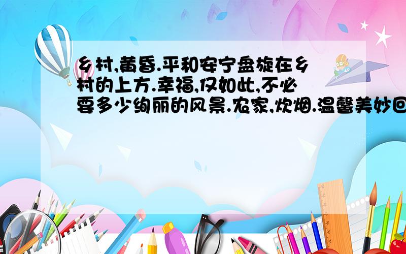 乡村,黄昏.平和安宁盘旋在乡村的上方.幸福,仅如此,不必要多少绚丽的风景.农家,炊烟.温馨美妙回荡在农村之间.幸福,仅如