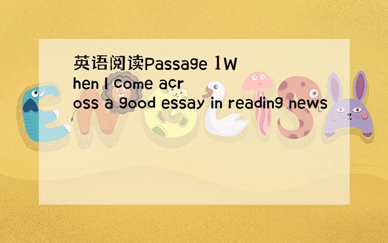 英语阅读Passage 1When I come across a good essay in reading news