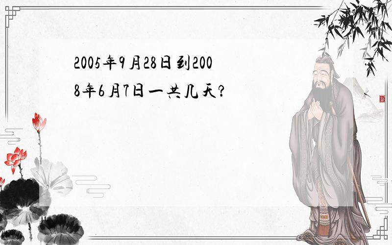 2005年9月28日到2008年6月7日一共几天?